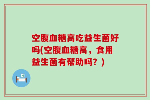 空腹血糖高吃益生菌好吗(空腹血糖高，食用益生菌有帮助吗？)