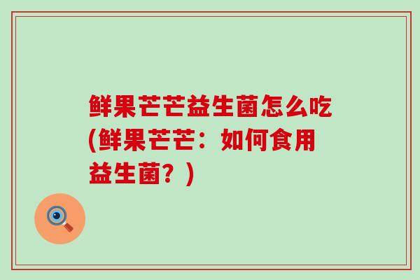 鲜果芒芒益生菌怎么吃(鲜果芒芒：如何食用益生菌？)