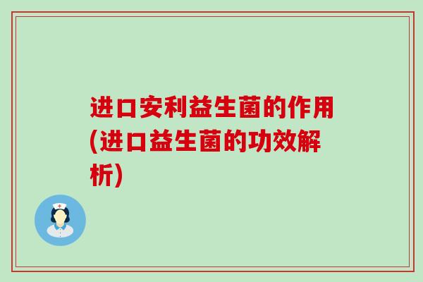 进口安利益生菌的作用(进口益生菌的功效解析)