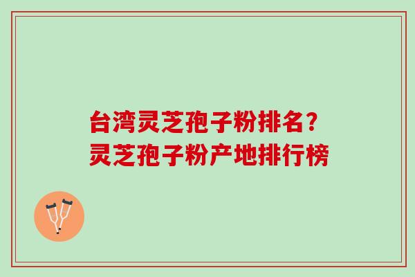 台湾灵芝孢子粉排名？灵芝孢子粉产地排行榜