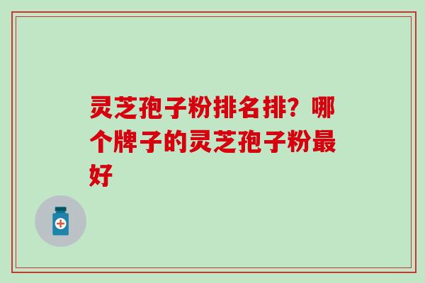 灵芝孢子粉排名排？哪个牌子的灵芝孢子粉最好
