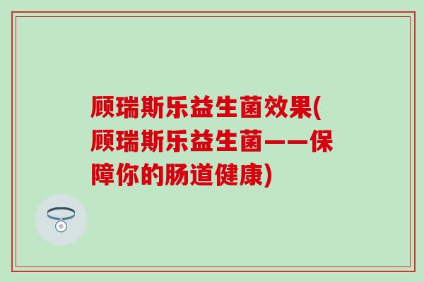 顾瑞斯乐益生菌效果(顾瑞斯乐益生菌——保障你的肠道健康)