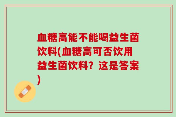 血糖高能不能喝益生菌饮料(血糖高可否饮用益生菌饮料？这是答案)