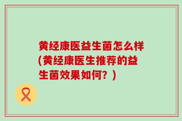 黄经康医益生菌怎么样(黄经康医生推荐的益生菌效果如何？)