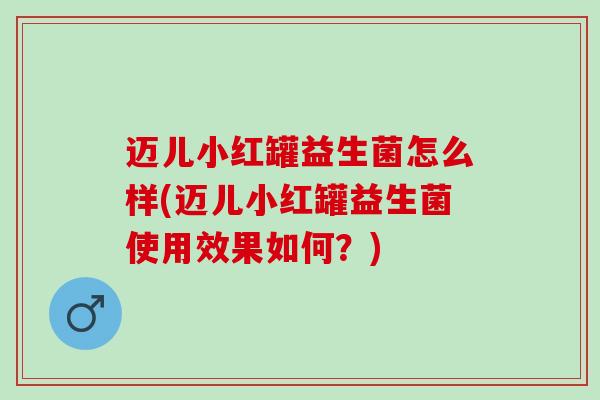 迈儿小红罐益生菌怎么样(迈儿小红罐益生菌使用效果如何？)