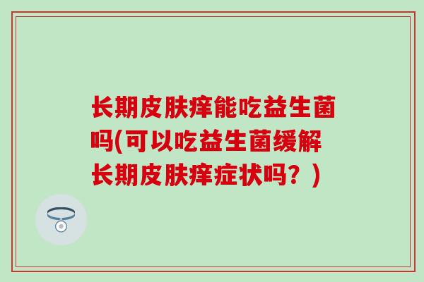 长期皮肤痒能吃益生菌吗(可以吃益生菌缓解长期皮肤痒症状吗？)