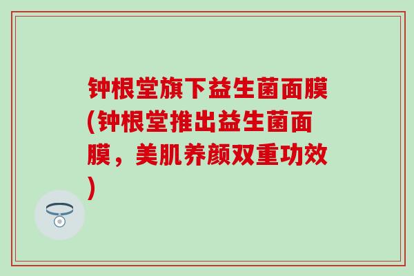 钟根堂旗下益生菌面膜(钟根堂推出益生菌面膜，美肌养颜双重功效)