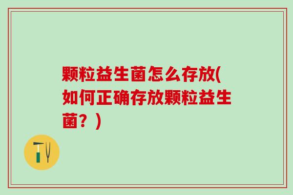 颗粒益生菌怎么存放(如何正确存放颗粒益生菌？)