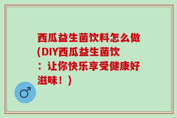 西瓜益生菌饮料怎么做(DIY西瓜益生菌饮：让你快乐享受健康好滋味！)