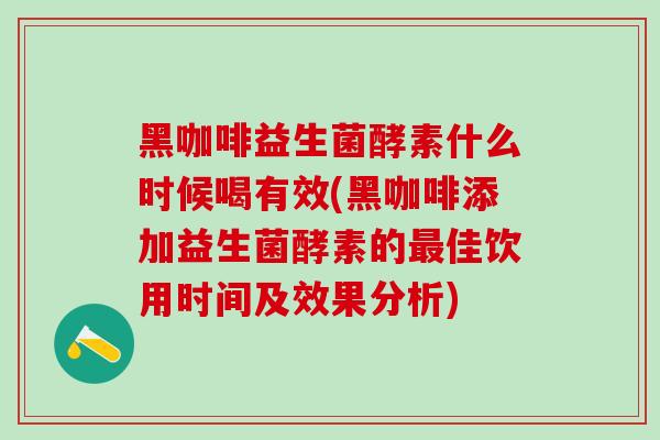 黑咖啡益生菌酵素什么时候喝有效(黑咖啡添加益生菌酵素的最佳饮用时间及效果分析)