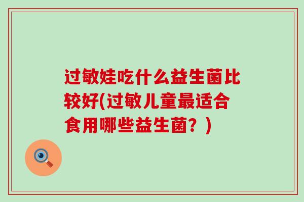 过敏娃吃什么益生菌比较好(过敏儿童最适合食用哪些益生菌？)