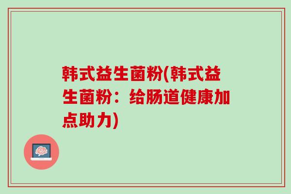 韩式益生菌粉(韩式益生菌粉：给肠道健康加点助力)
