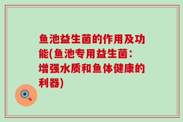 鱼池益生菌的作用及功能(鱼池专用益生菌：增强水质和鱼体健康的利器)