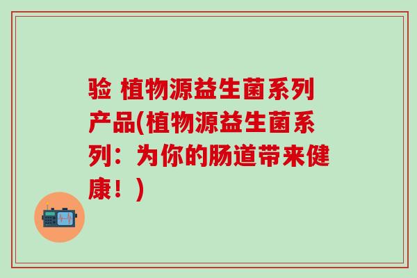 验 植物源益生菌系列产品(植物源益生菌系列：为你的肠道带来健康！)