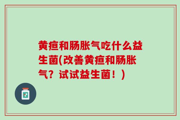 黄疸和肠胀气吃什么益生菌(改善黄疸和肠胀气？试试益生菌！)
