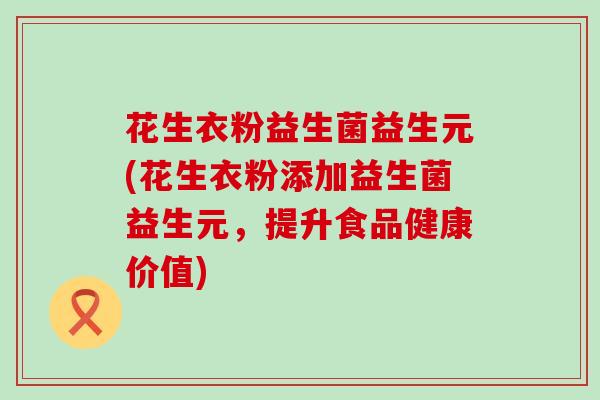 花生衣粉益生菌益生元(花生衣粉添加益生菌益生元，提升食品健康价值)