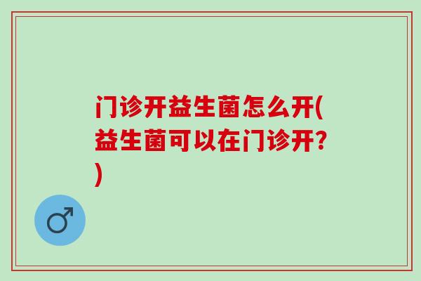 门诊开益生菌怎么开(益生菌可以在门诊开？)