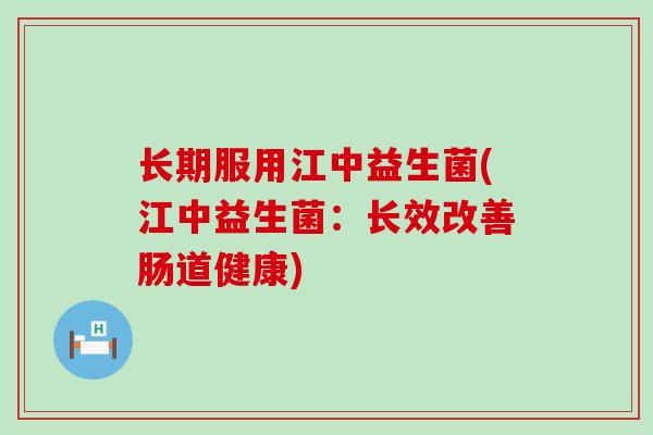 长期服用江中益生菌(江中益生菌：长效改善肠道健康)