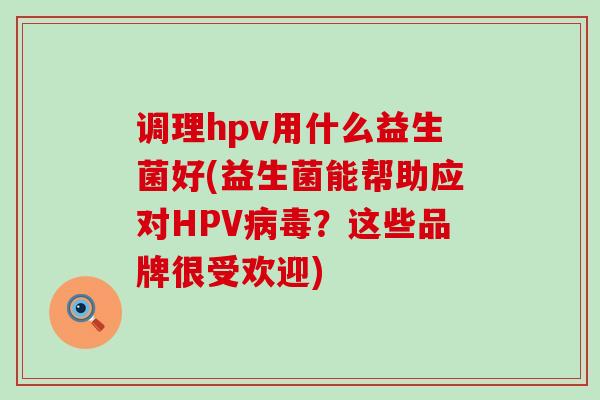 调理hpv用什么益生菌好(益生菌能帮助应对HPV病毒？这些品牌很受欢迎)
