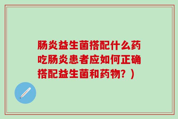肠炎益生菌搭配什么药吃肠炎患者应如何正确搭配益生菌和药物？)