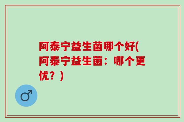 阿泰宁益生菌哪个好(阿泰宁益生菌：哪个更优？)