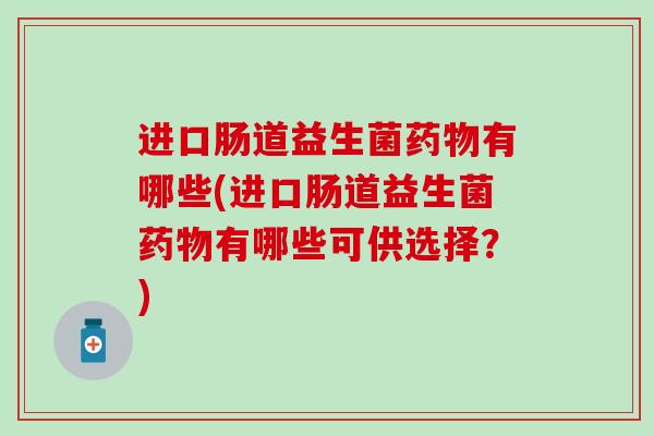 进口肠道益生菌药物有哪些(进口肠道益生菌药物有哪些可供选择？)
