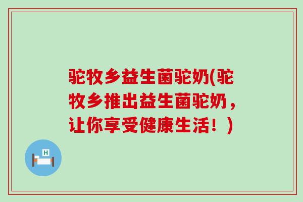 驼牧乡益生菌驼奶(驼牧乡推出益生菌驼奶，让你享受健康生活！)