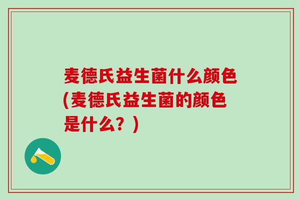 麦德氏益生菌什么颜色(麦德氏益生菌的颜色是什么？)