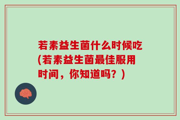 若素益生菌什么时候吃(若素益生菌最佳服用时间，你知道吗？)