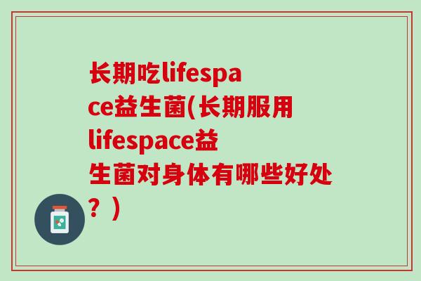 长期吃lifespace益生菌(长期服用lifespace益生菌对身体有哪些好处？)