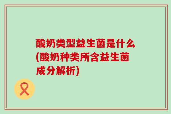 酸奶类型益生菌是什么(酸奶种类所含益生菌成分解析)