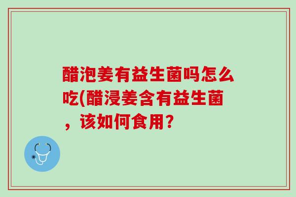 醋泡姜有益生菌吗怎么吃(醋浸姜含有益生菌，该如何食用？