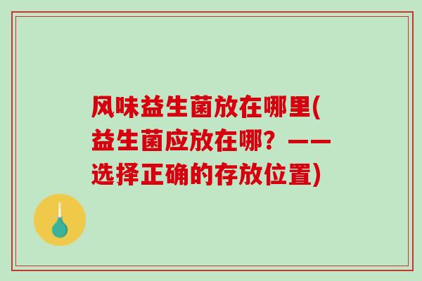 风味益生菌放在哪里(益生菌应放在哪？——选择正确的存放位置)
