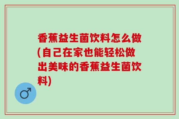 香蕉益生菌饮料怎么做(自己在家也能轻松做出美味的香蕉益生菌饮料)