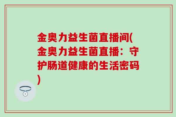 金奥力益生菌直播间(金奥力益生菌直播：守护肠道健康的生活密码)