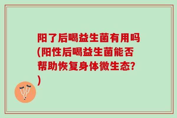 阳了后喝益生菌有用吗(阳性后喝益生菌能否帮助恢复身体微生态？)
