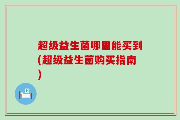 超级益生菌哪里能买到(超级益生菌购买指南)