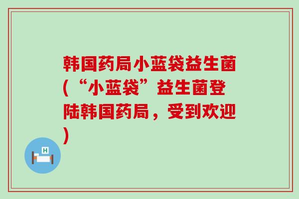 韩国药局小蓝袋益生菌(“小蓝袋”益生菌登陆韩国药局，受到欢迎)