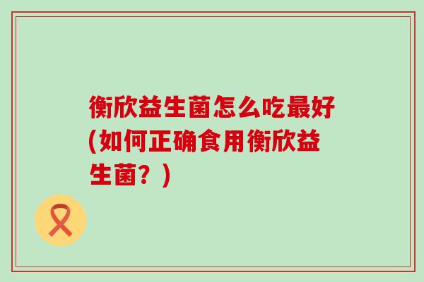 衡欣益生菌怎么吃最好(如何正确食用衡欣益生菌？)