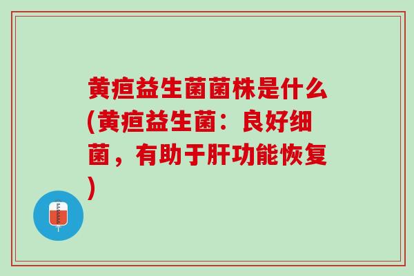 黄疸益生菌菌株是什么(黄疸益生菌：良好细菌，有助于肝功能恢复)