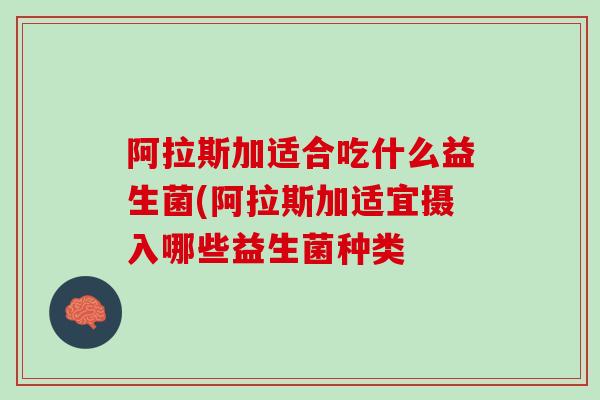 阿拉斯加适合吃什么益生菌(阿拉斯加适宜摄入哪些益生菌种类