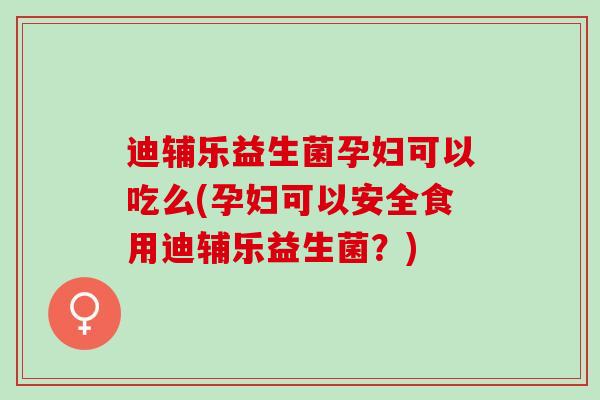 迪辅乐益生菌孕妇可以吃么(孕妇可以安全食用迪辅乐益生菌？)