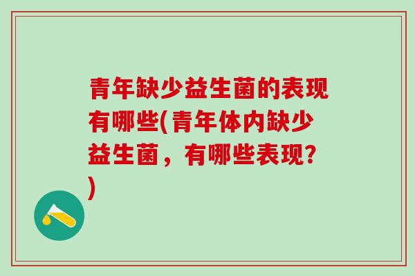 青年缺少益生菌的表现有哪些(青年体内缺少益生菌，有哪些表现？)