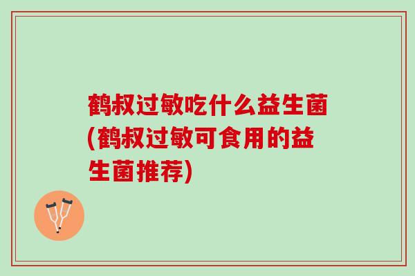 鹤叔过敏吃什么益生菌(鹤叔过敏可食用的益生菌推荐)