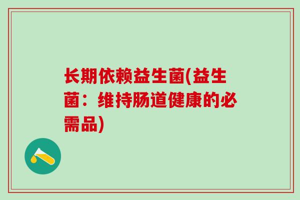 长期依赖益生菌(益生菌：维持肠道健康的必需品)