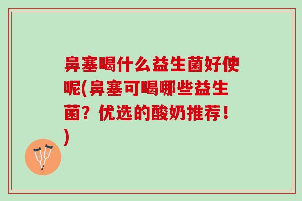 鼻塞喝什么益生菌好使呢(鼻塞可喝哪些益生菌？优选的酸奶推荐！)