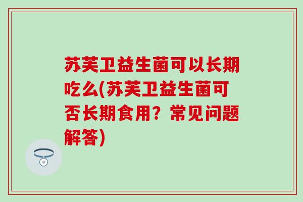 苏芙卫益生菌可以长期吃么(苏芙卫益生菌可否长期食用？常见问题解答)
