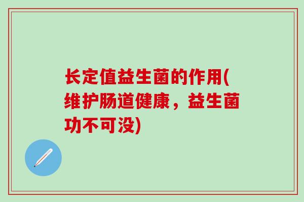 长定值益生菌的作用(维护肠道健康，益生菌功不可没)