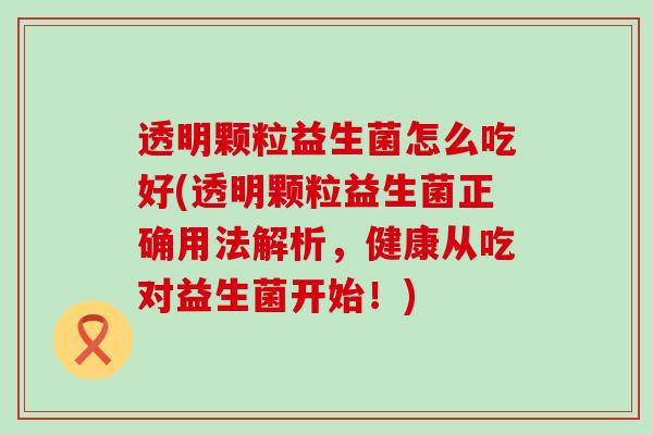 透明颗粒益生菌怎么吃好(透明颗粒益生菌正确用法解析，健康从吃对益生菌开始！)