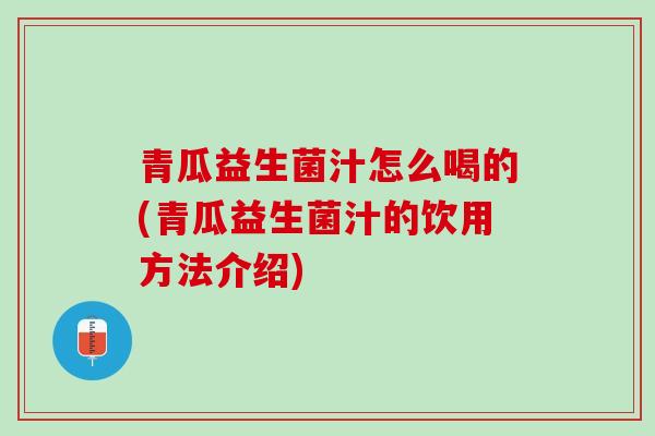 青瓜益生菌汁怎么喝的(青瓜益生菌汁的饮用方法介绍)